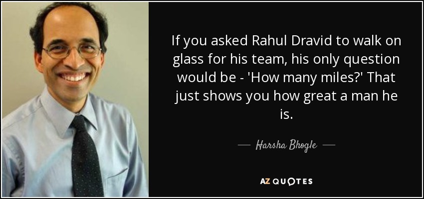 If you asked Rahul Dravid to walk on glass for his team, his only question would be - 'How many miles?' That just shows you how great a man he is. - Harsha Bhogle