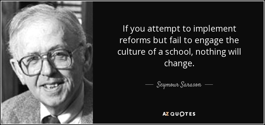 If you attempt to implement reforms but fail to engage the culture of a school, nothing will change. - Seymour Sarason