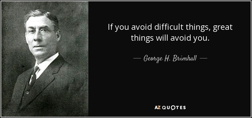 If you avoid difficult things, great things will avoid you. - George H. Brimhall