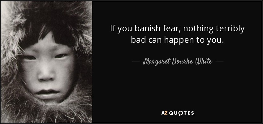 If you banish fear, nothing terribly bad can happen to you. - Margaret Bourke-White