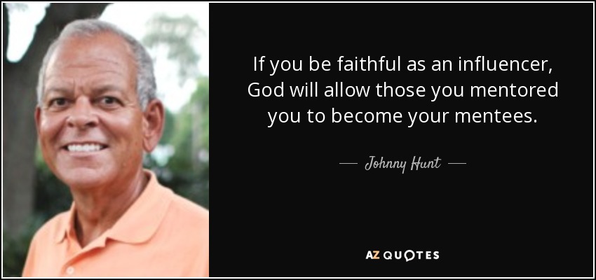 If you be faithful as an influencer, God will allow those you mentored you to become your mentees. - Johnny Hunt