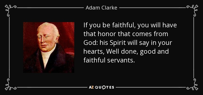 If you be faithful, you will have that honor that comes from God: his Spirit will say in your hearts, Well done, good and faithful servants. - Adam Clarke