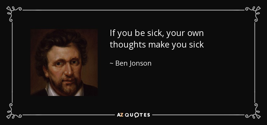 If you be sick, your own thoughts make you sick - Ben Jonson