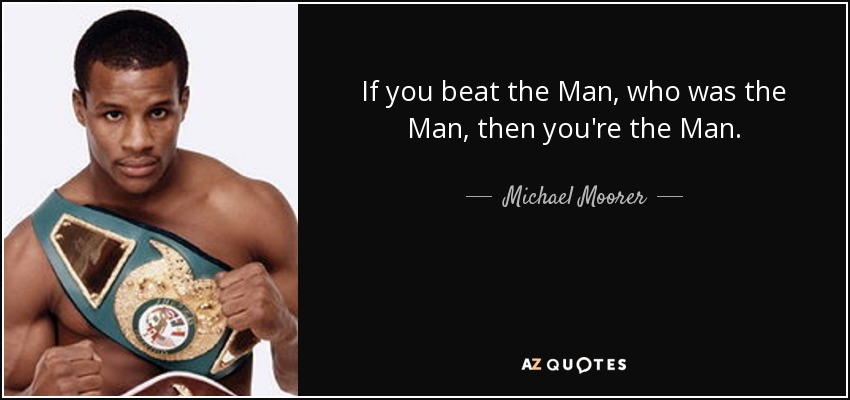 If you beat the Man, who was the Man, then you're the Man. - Michael Moorer