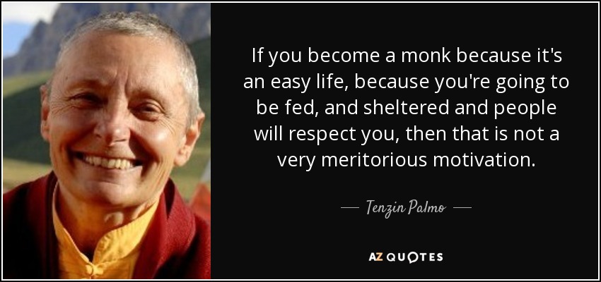 If you become a monk because it's an easy life, because you're going to be fed, and sheltered and people will respect you, then that is not a very meritorious motivation. - Tenzin Palmo