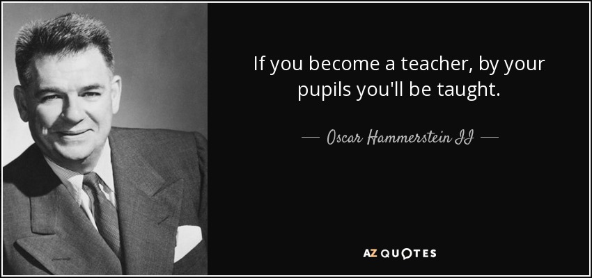 If you become a teacher, by your pupils you'll be taught. - Oscar Hammerstein II