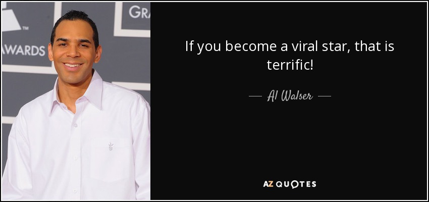 If you become a viral star, that is terrific! - Al Walser