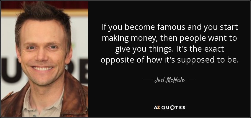 If you become famous and you start making money, then people want to give you things. It's the exact opposite of how it's supposed to be. - Joel McHale