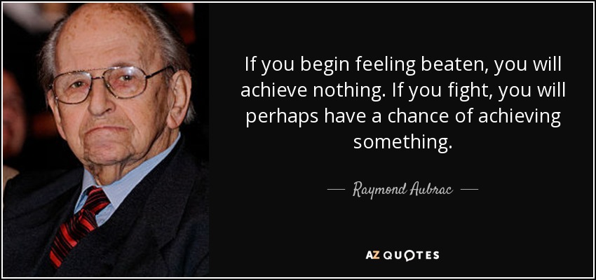 If you begin feeling beaten, you will achieve nothing. If you fight, you will perhaps have a chance of achieving something. - Raymond Aubrac