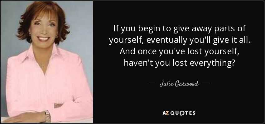 If you begin to give away parts of yourself, eventually you'll give it all. And once you've lost yourself, haven't you lost everything? - Julie Garwood