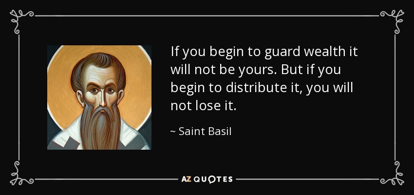 If you begin to guard wealth it will not be yours. But if you begin to distribute it, you will not lose it. - Saint Basil