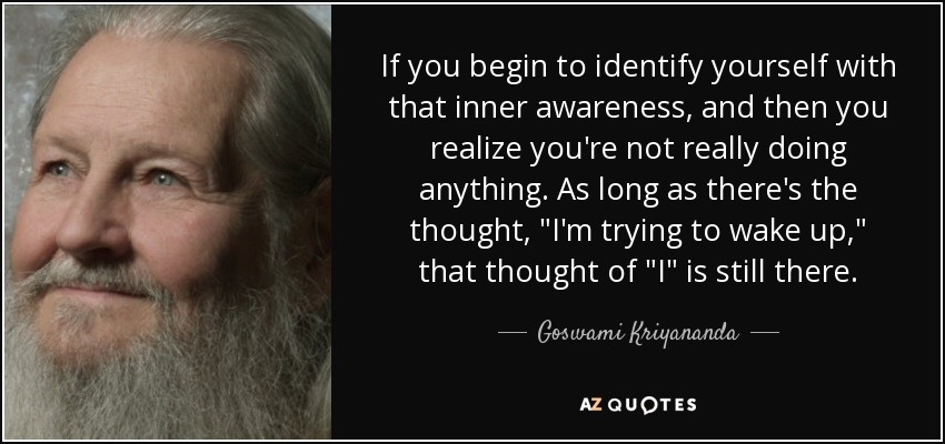 If you begin to identify yourself with that inner awareness, and then you realize you're not really doing anything. As long as there's the thought, 