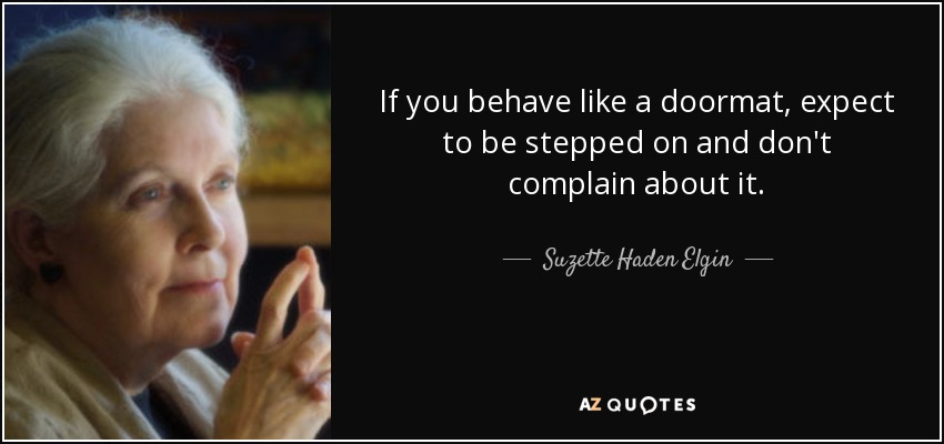 If you behave like a doormat, expect to be stepped on and don't complain about it. - Suzette Haden Elgin