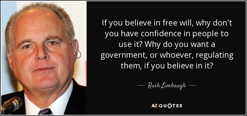 If you believe in free will, why don't you have confidence in people to use it? Why do you want a government, or whoever, regulating them, if you believe in it? - Rush Limbaugh