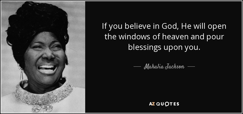 If you believe in God, He will open the windows of heaven and pour blessings upon you. - Mahalia Jackson