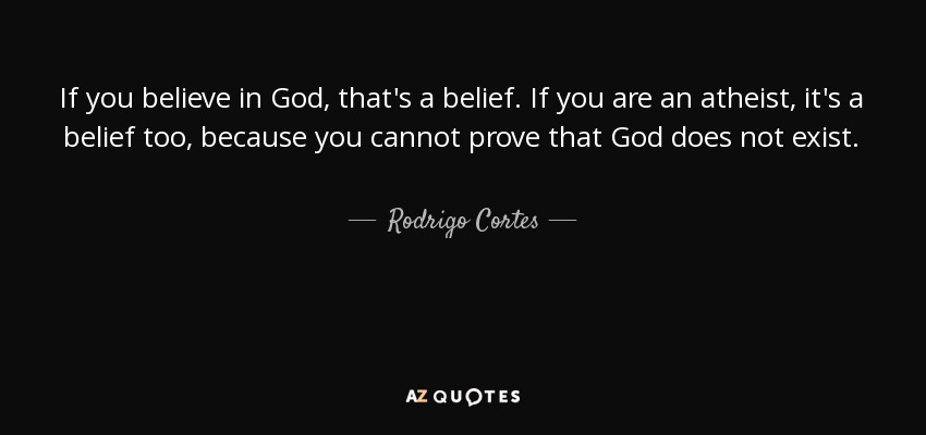 If you believe in God, that's a belief. If you are an atheist, it's a belief too, because you cannot prove that God does not exist. - Rodrigo Cortes