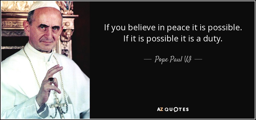 If you believe in peace it is possible. If it is possible it is a duty. - Pope Paul VI