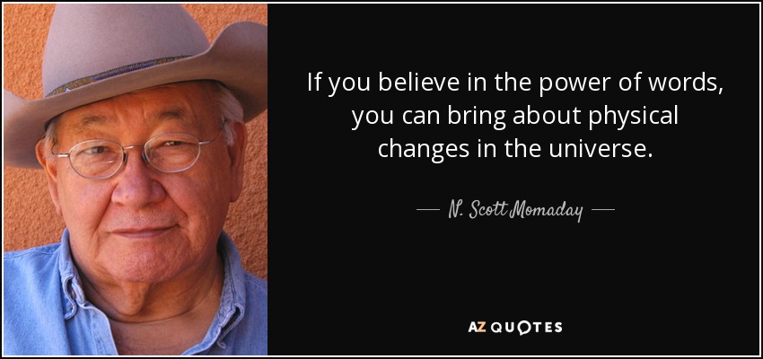 If you believe in the power of words, you can bring about physical changes in the universe. - N. Scott Momaday