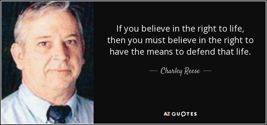If you believe in the right to life, then you must believe in the right to have the means to defend that life. - Charley Reese