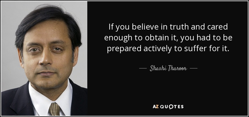 If you believe in truth and cared enough to obtain it, you had to be prepared actively to suffer for it. - Shashi Tharoor