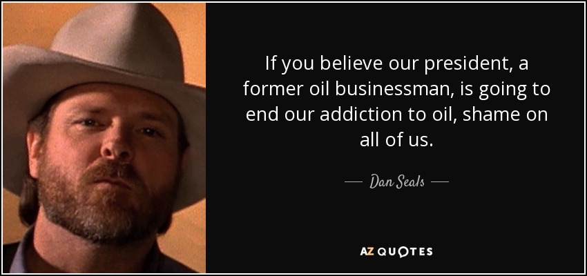 If you believe our president, a former oil businessman, is going to end our addiction to oil, shame on all of us. - Dan Seals