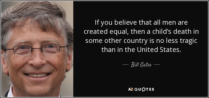 If you believe that all men are created equal, then a child's death in some other country is no less tragic than in the United States. - Bill Gates