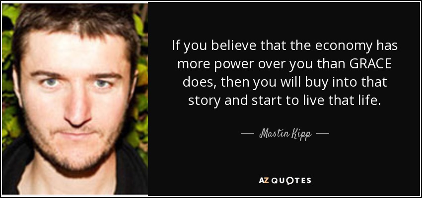 If you believe that the economy has more power over you than GRACE does, then you will buy into that story and start to live that life. - Mastin Kipp