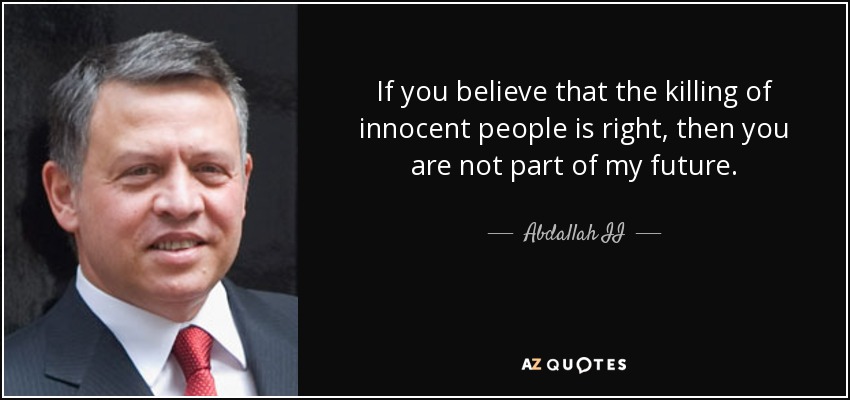 If you believe that the killing of innocent people is right, then you are not part of my future. - Abdallah II