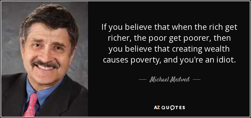 If you believe that when the rich get richer, the poor get poorer, then you believe that creating wealth causes poverty, and you're an idiot. - Michael Medved