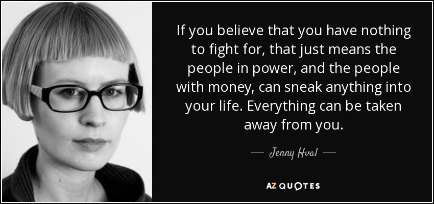 If you believe that you have nothing to fight for, that just means the people in power, and the people with money, can sneak anything into your life. Everything can be taken away from you. - Jenny Hval