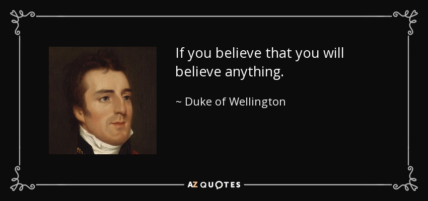 If you believe that you will believe anything. - Duke of Wellington