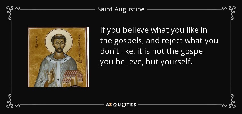 If you believe what you like in the gospels, and reject what you don't like, it is not the gospel you believe, but yourself. - Saint Augustine