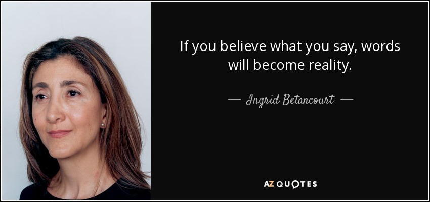 If you believe what you say, words will become reality. - Ingrid Betancourt