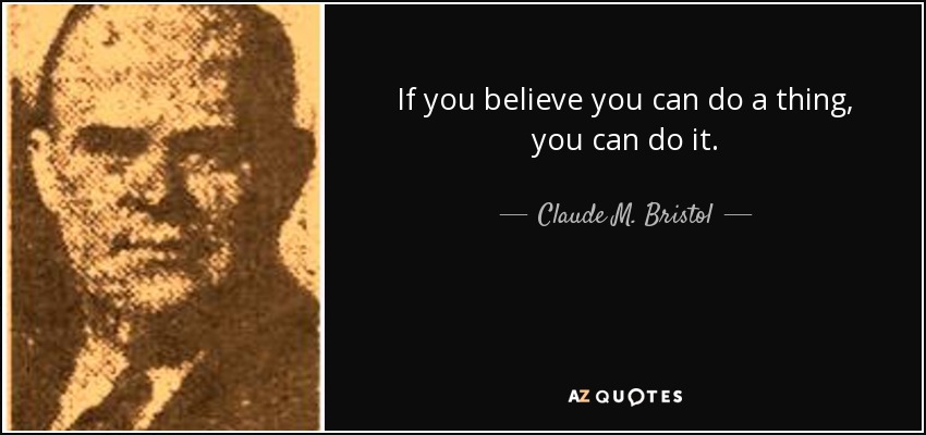 If you believe you can do a thing, you can do it. - Claude M. Bristol