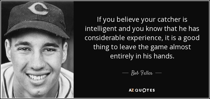 If you believe your catcher is intelligent and you know that he has considerable experience, it is a good thing to leave the game almost entirely in his hands. - Bob Feller