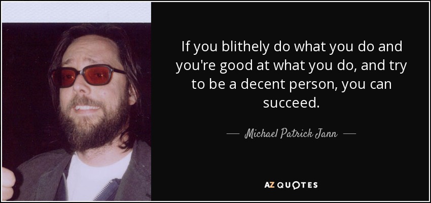 If you blithely do what you do and you're good at what you do, and try to be a decent person, you can succeed. - Michael Patrick Jann