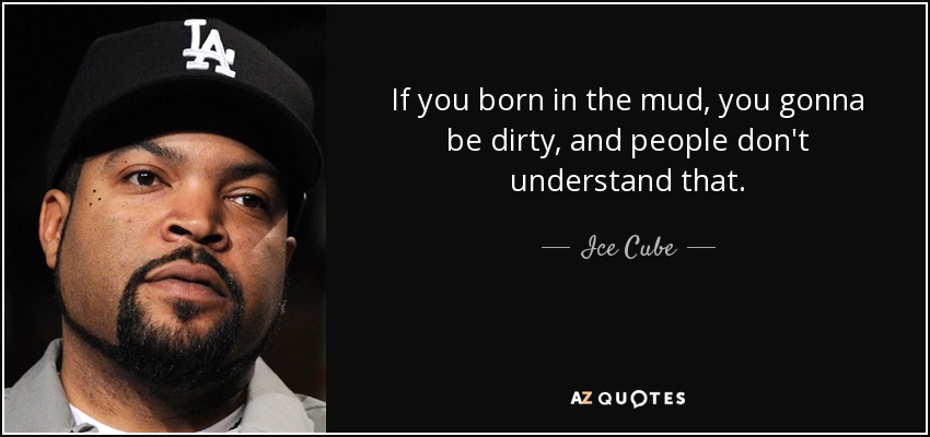 If you born in the mud, you gonna be dirty, and people don't understand that. - Ice Cube