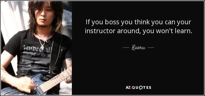 If you boss you think you can your instructor around, you won't learn. - Kaoru