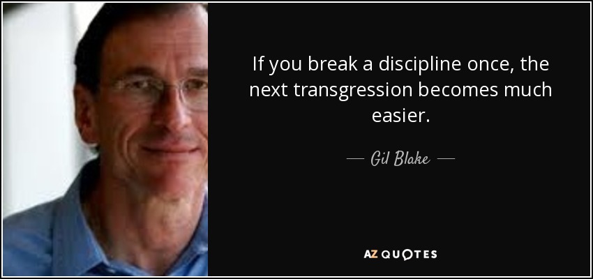 If you break a discipline once, the next transgression becomes much easier. - Gil Blake