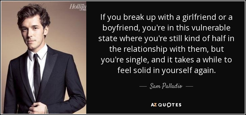 If you break up with a girlfriend or a boyfriend, you're in this vulnerable state where you're still kind of half in the relationship with them, but you're single, and it takes a while to feel solid in yourself again. - Sam Palladio