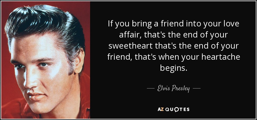 If you bring a friend into your love affair, that's the end of your sweetheart that's the end of your friend, that's when your heartache begins. - Elvis Presley