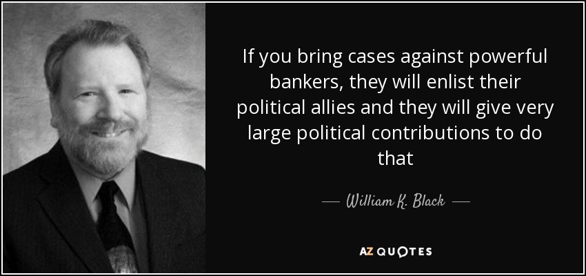 If you bring cases against powerful bankers, they will enlist their political allies and they will give very large political contributions to do that - William K. Black