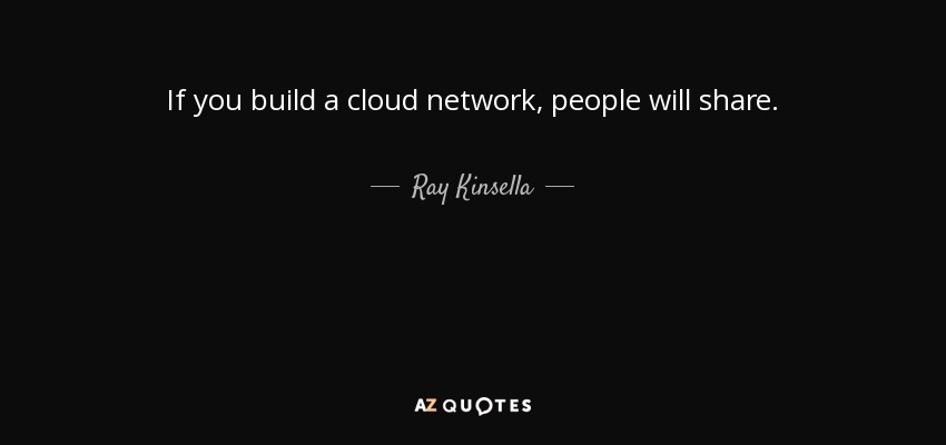 If you build a cloud network, people will share. - Ray Kinsella