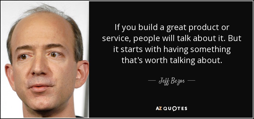 If you build a great product or service, people will talk about it. But it starts with having something that's worth talking about. - Jeff Bezos