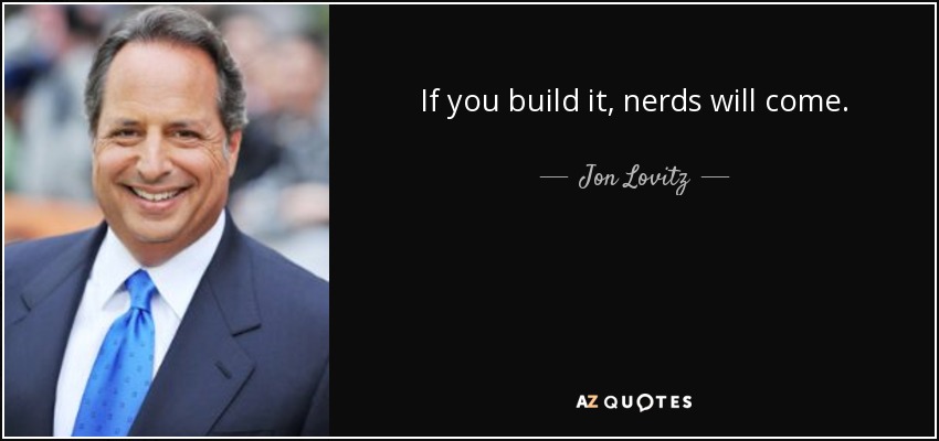 If you build it, nerds will come. - Jon Lovitz