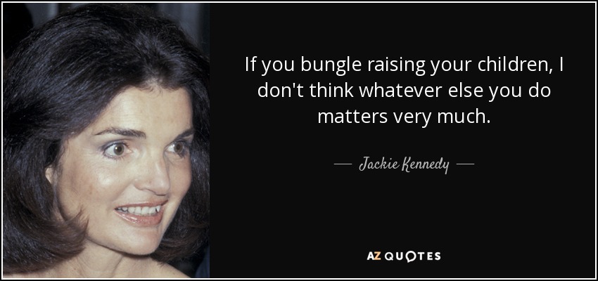 If you bungle raising your children, I don't think whatever else you do matters very much. - Jackie Kennedy