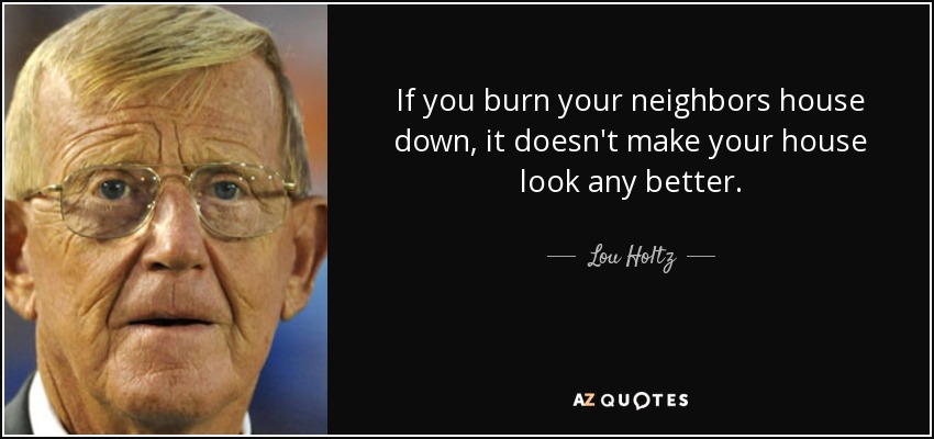 If you burn your neighbors house down, it doesn't make your house look any better. - Lou Holtz