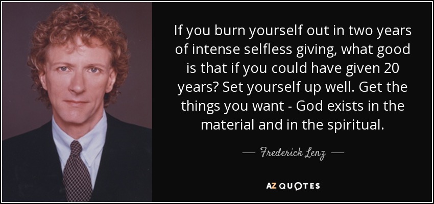 If you burn yourself out in two years of intense selfless giving, what good is that if you could have given 20 years? Set yourself up well. Get the things you want - God exists in the material and in the spiritual. - Frederick Lenz