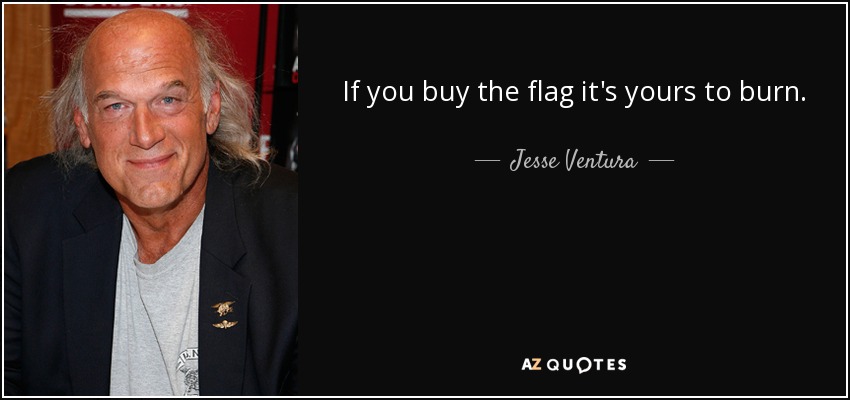 If you buy the flag it's yours to burn. - Jesse Ventura