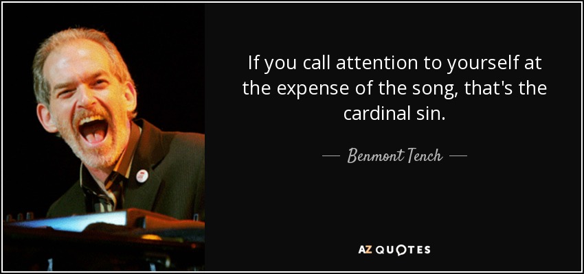 If you call attention to yourself at the expense of the song, that's the cardinal sin. - Benmont Tench